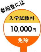 参加者には入学試験料10,000円免除 参加者には入学試験料10,000円免除